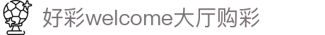 好彩welcome大厅购彩(官方)网站/网页版登录入口最新版